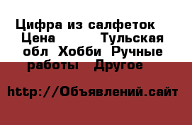 Цифра из салфеток  › Цена ­ 600 - Тульская обл. Хобби. Ручные работы » Другое   